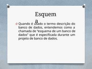 Esquem
a
O Quando é usado o termo descrição do
banco de dados, entendemos como a
chamada de “esquema de um banco de
dados” que é especificada durante um
projeto de banco de dados.
 