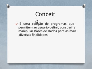 Conceit
o
O É uma coleção de programas que
permitem ao usuário definir, construir e
manipular Bases de Dados para as mais
diversas finalidades.
 