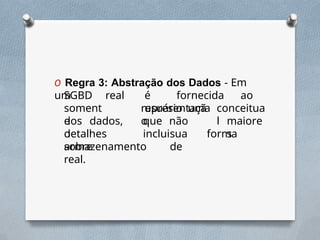 O Regra 3: Abstração dos Dados - Em
um
SGBD
soment
e
real é fornecida ao
usuário uma
representaçã
o
conceitua
l
dos dados,
o
que não
inclui
maiore
s
detalhes
sobre
sua forma
de
armazenamento
real.
 
