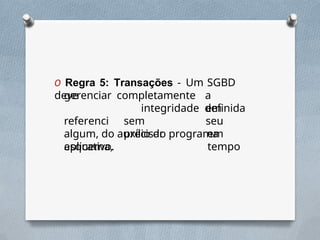 O Regra 5: Transações - Um SGBD
deve completamente a
integridade definida
gerenciar
referenci
al
esquema,
sem
precisar
em
seu
em
tempo
algum, do auxílio do programa
aplicativo.
 