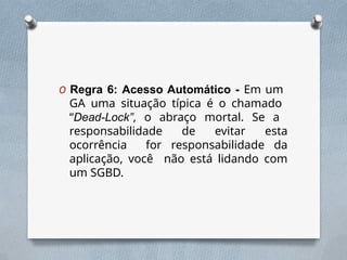 O Regra 6: Acesso Automático - Em um
GA uma situação típica é o chamado
“Dead-Lock”, o abraço mortal. Se a
responsabilidade de evitar esta
ocorrência for responsabilidade da
aplicação, você não está lidando com
um SGBD.
 