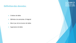  Création de tables
 Définition de contraintes d’intégrité
 Mise à jour de la structure de tables
 Suppression de tables
Définitiondes données
Le Langage de
Définition des
Données (LDD)
 