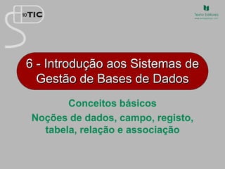 6 - Introdução aos Sistemas de
Gestão de Bases de Dados
Conceitos básicos
Noções de dados, campo, registo,
tabela, relação e associação
 