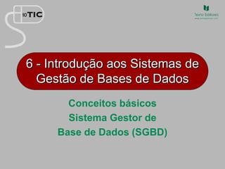 6 - Introdução aos Sistemas de
Gestão de Bases de Dados
Conceitos básicos
Sistema Gestor de
Base de Dados (SGBD)
 