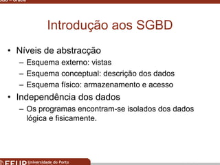 Miguel B. Gonçalves © 2003
SGBD – Oracle 3
Introdução aos SGBD
• Níveis de abstracção
– Esquema externo: vistas
– Esquema conceptual: descrição dos dados
– Esquema físico: armazenamento e acesso
• Independência dos dados
– Os programas encontram-se isolados dos dados
lógica e fisicamente.
 