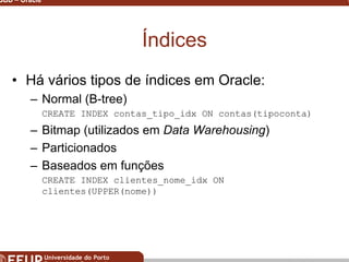 Miguel B. Gonçalves © 2003
SGBD – Oracle 31
Índices
• Há vários tipos de índices em Oracle:
– Normal (B-tree)
CREATE INDEX contas_tipo_idx ON contas(tipoconta)
– Bitmap (utilizados em Data Warehousing)
– Particionados
– Baseados em funções
CREATE INDEX clientes_nome_idx ON
clientes(UPPER(nome))
 