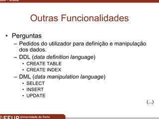 Miguel B. Gonçalves © 2003
SGBD – Oracle 4
Outras Funcionalidades
• Perguntas
– Pedidos do utilizador para definição e manipulação
dos dados.
– DDL (data definition language)
• CREATE TABLE
• CREATE INDEX
– DML (data manipulation language)
• SELECT
• INSERT
• UPDATE
(...)
 