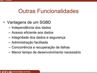 Miguel B. Gonçalves © 2003
SGBD – Oracle 6
Outras Funcionalidades
• Vantagens de um SGBD
– Independência dos dados
– Acesso eficiente aos dados
– Integridade dos dados e segurança
– Administração facilitada
– Concorrência e recuperação de falhas
– Menor tempo de desenvolvimento necessário
 