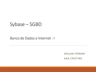 Sybase – SGBD
Banco de Dados e Internet - I
AYSLAN FERRARI
ANA CRISTINA
 