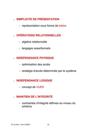 IUT de Nice - Cours SGBD1 30
• SIMPLICITE DE PRÉSENTATION
- représentation sous forme de tables
• OPÉRATIONS RELATIONNELLES
- algèbre relationnelle
- langages assertionnels
• INDEPENDANCE PHYSIQUE
- optimisation des accès
- stratégie d'accès déterminée par le système
• INDEPENDANCE LOGIQUE
- concept de VUES
• MAINTIEN DE L’INTEGRITÉ
- contraintes d'intégrité définies au niveau du
schéma
 
