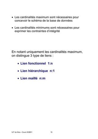 IUT de Nice - Cours SGBD1 18
• Les cardinalités maximum sont nécessaires pour
concevoir le schéma de la base de données
• Les cardinalités minimums sont nécessaires pour
exprimer les contraintes d’intégrité
En notant uniquement les cardinalités maximum,
on distingue 3 type de liens :
• Lien fonctionnel 1:n
• Lien hiérarchique n:1
• Lien maillé n:m
 