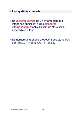 IUT de Nice - Cours SGBD1 189
‰ Les systèmes ouverts
¾Un système ouvert est un sytème dont les
interfaces obéissent à des standards
internationaux établis au sein de structures
accessibles à tous.
¾De nombreux groupes proposent des standards,
dont l'ISO, l'ANSI, le CCITT, l'IEEE.
 