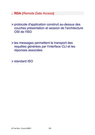 IUT de Nice - Cours SGBD1 195
‰ RDA (Remote Data Access)
¾protocole d'application construit au-dessus des
couches présentation et session de l'architecture
OSI de l'ISO
¾les messages permettent le transport des
requêtes générées par l'interface CLI et les
réponses associées
¾standard ISO
 
