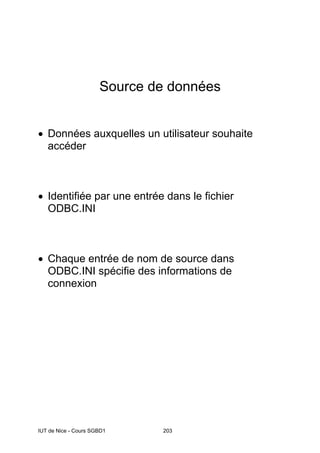 IUT de Nice - Cours SGBD1 203
Source de données
• Données auxquelles un utilisateur souhaite
accéder
• Identifiée par une entrée dans le fichier
ODBC.INI
• Chaque entrée de nom de source dans
ODBC.INI spécifie des informations de
connexion
 
