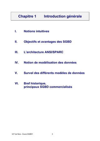 IUT de Nice - Cours SGBD1 3
Chapitre 1 Introduction générale
I. Notions intuitives
II. Objectifs et avantages des SGBD
III. L’architecture ANSI/SPARC
IV. Notion de modélisation des données
V. Survol des différents modèles de données
VI. Bref historique,
principaux SGBD commercialisés
 