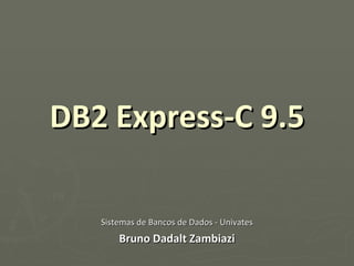 DB2 Express-C 9.5 Sistemas de Bancos de Dados - Univates Bruno Dadalt Zambiazi 