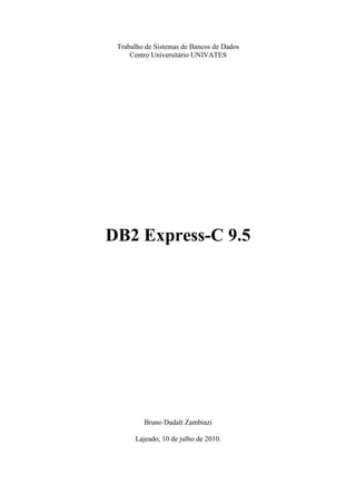 Trabalho de Sistemas de Bancos de Dados
     Centro Universitário UNIVATES




DB2 Express-C 9.5




         Bruno Dadalt Zambiazi

      Lajeado, 10 de julho de 2010.
 