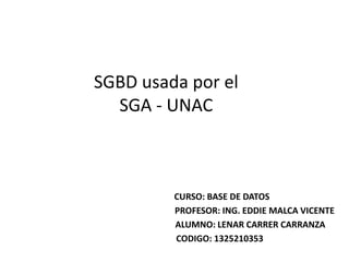 SGBD usada por el
SGA - UNAC
CURSO: BASE DE DATOS
PROFESOR: ING. EDDIE MALCA VICENTE
ALUMNO: LENAR CARRER CARRANZA
CODIGO: 1325210353
 