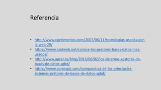 • http://www.xperimentos.com/2007/06/11/tecnologias-usadas-por-
la-web-20/
• https://www.azulweb.net/conoce-los-gestores-bases-datos-mas-
usados/
• http://www.apser.es/blog/2015/06/02/los-sistemas-gestores-de-
bases-de-datos-sgbd/
• https://www.cursosgis.com/comparativa-de-los-principales-
sistemas-gestores-de-bases-de-datos-sgbd/
Referencia
 