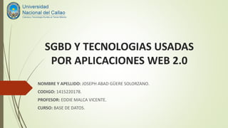 SGBD Y TECNOLOGIAS USADAS
POR APLICACIONES WEB 2.0
NOMBRE Y APELLIDO: JOSEPH ABAD GÜERE SOLORZANO.
CODIGO: 1415220178.
PROFESOR: EDDIE MALCA VICENTE.
CURSO: BASE DE DATOS.
 