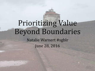 Prioritizing Value
Beyond Boundaries
Natalie Warnert #sgblr
June 28, 2016
 
