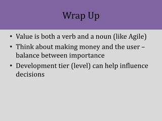 Wrap Up
• Value is both a verb and a noun (like Agile)
• Think about making money and the user –
balance between importanc...