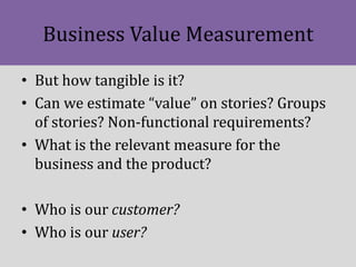 Business Value Measurement
• But how tangible is it?
• Can we estimate “value” on stories? Groups
of stories? Non-function...