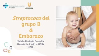 Streptococo del
grupo B
&
Embarazo
Natalia Hurtado Buendía.
Residente II año – UCIN
HSB.
 