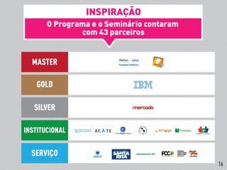 O Programa e o Seminário contaram
com 43 parceiros
MASTER
GOLD
SILVER
INSTITUCIONAL
SERVIÇO
INSPIRAÇÃO
16
 
