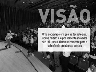 VISÃO
Uma sociedade em que as tecnologias,
novas mídias e o pensamento inovador
são utilizadas sistematicamente para a
solução de problemas sociais
6
 