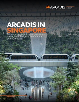 1
IMPROVING QUALITY OF LIFE
ARCADIS IN
SINGAPORECreating sustainable client outcomes
throughout the lifecycle of natural
and built assets
IMPROVING QUALITY OF LIFE
 