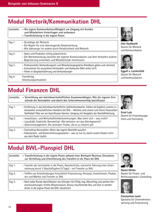 14
Beispiele von Inhouse-Seminaren II
Modul BWL-Planspiel DHL
Modul Rhetorik/Kommunikation DHL
Uwe Hackbarth
Dozent für Rhetorik
und Kommunikation
Modul Finanzen DHL
Ernst Lutz
Dozent für Finanzmanage-
ment und Controlling
Daniel Gfeller
Dozent für Finanz- und
Rechnungswesen, Controlling
Constantino Lanni
Spezialist für Unternehmens-
wertung und Finanzierung
Eggolf v. Lerchenfeld
Dozent für Rhetorik
und Kommunikation
Lernziele: – Die eigene Kommunikationsfähigkeit um Umgang mit Kunden
und Mitarbeitern hinterfragen und verbessern
– Transferleistung in die eigene Praxis
Tag 1: – Grundlage der Rhetorik
– Die Regeln für eine überzeugende Gesamtwirkung
– Wie überzeuge ich andere durch Persönlichkeit und Rhetorik
Tag 2: – Ideen und Produkte richtig präsentieren
– Die Wechselwirkung zwischen der eigenen Kommunikation und dem Verhalten anderer
– Begeisterung entwickeln und Mitarbeitende «mitreissen»
Tag 3: – Professioneller Verhandlungsstil und Mitarbeitergespräche (Feedback geben und nehmen)
– Instrumente für souveränes Verhandeln und Verkaufen (Wie wirke ich?)
– Fehler in Gesprächsführung und Verhandlungen
Tag 4: Transfertag
Umsetzungssimulation
Lernziele: – Vermittlung von betriebswirtschaftlichen Zusammenhängen: Wie die eigenen Ent-
scheide die Kennzahlen und damit den Unternehmenserfolg beeinflussen
Tag 1: – Einführung in das betriebswirtschaftliche «Zahlenhandwerk»: Zahlen als Ergebnis unseres in-
dividuellen wirtschaftlichen Handelns bei DHL – Welches sind unsere und meine finanziellen
Stellhebel? Was wir wir beeinflussen können. Umgang mit Vorgaben der Geschäftsleitung.
Tag 2: – Investitions- und Wirtschaftlichkeitsrechnungen: Was lohnt sich – was nicht?
– Liquididät, Stabilität, Rentabilität: Wie behalten wir das Gleichgewicht?
– Gewinnmanagement: Die zentralen Treiber, die es zu steuern gilt
Tag 3: – Controlling-Kennzahlen: Wenn das eigene Geschäft ausufert
– Kalkulations- und Kostenrechnungssysteme – was zu tun ist, damit unsere Kosten nicht
aus dem Ruder laufen
Lernziele: – Transferleistung in die eigene Praxis anhand einer Brettspiel Business Simulation
zur Vertiefung und Erleichterung des Transfers in die Paxis bei DHL
Tag 1: – Transfer der Lerninhalte in die Praxis. Ganzheitliche, simulierte Führung einer Unter-
nehmung durch 3 Geschäftsjahre (3 Tage) – mit Transfer zu DHL
Tag 2: – Treffen von Entscheidungen hinsichtlich Finanzierung, Personal, Investitionen, Produk-
ten und Märkte und Transfer zu DHL
Tag 3: – Nach jeder Runde Identifikation von Gründen für Erfolg resp. Misserfolg und weitere Ver-
anschaulichungen mittels Wissensinputs. Daraus resultierende Dos und Don´ts werden
direkt in die eigene Praxis bei DHL transferiert
 