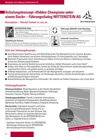 20
Beispiele von Inhouse-Seminaren IV
Schulungskonzept «Hidden Champions unter
einem Dach» – Führungsdialog WITTENSTEIN AG
Konzeption – Worauf kommt es uns an
Ziele des Schulungskonzepts
Zukunftsorientierte Qualifizierung und Weiterbildung des Top-Managements der einzelnen Business
Units (Hidden Champions) und weiterer Schlüsselpersonen (12 Führungskräfte und 3 Vorstände)
Maximaler Praxisnutzen durch Vermittlung von «State-of-the-art» Wissen in Verbindung mit Vorge-
henswissen (Umsetzungswerkstätten)
Anwendung und weitere Konkretisierung des Leitmotivs „Hidden Champions unter einem Dach“
Aufbau eines Pools an Führungskräften, welche den Erfolg des Unternehmens langfristig eigenständig
verantwortlich sichern und proaktiv positiv zu gestalten vermögen
Allfällige Kooperations- und Verhaltensdefizite des Managements aufzeigen und reduzieren
Traning anhand konkreter Sachverhalte um Handlungen abzuleiten, schnelle Entscheidungen zu treffen
und Beziehungsintelligenz verbessern
Netzwerkbildung des Managements miteinander: Wir arbeiten als Hidden Champions unter einem Dach
Schulungsbausteine
Wissenswerkstätten: Wissensbausteine zu den Themen Ganzheitliche
Unternehmensführung, Markt, Operational Excellence, Technologie,
Innovation, Finanzen, Projekte, Führung und Recht.
Umsetzungswerkstätten: Transfer in konkrete Unternehmens-
situationen mit folgenden Schwerpunkten: Geschäftsverständnis,
Operational Excellence, Hidden Champions, Integrierte Umsetzung.
Meisterstück: Individuelle Auswahl und Erarbei-
tung eines geschäftsrelevanten Themas mit an-
schliessender Präsentation vor dem Vorstand. Das
Meisterstück umfasst ein konkretes Optimierungs-
oder Marktprojekt für die WITTENSTEIN AG und
sollte u.a. folgende Kriterien erfüllen:
– Spürbarer finanzieller Nutzen für WITTENSTEIN
– Nachhaltige Verbesserung für WITTENSTEIN
– Bereichsübergreifender Charakter.
Lohnende Investition:
• Im Trainingsverlauf werden WITTENSTEIN-Themen
konkret erarbeitet, die zur Amortisation des
Gesamtaufwands beitragen
Qualifizierte Partner:
• Partner mit Erfahrung in der Management-Ausbildung auf hohem Niveau
• Partner, der das Unternehmen und das Hidden-Champions-Konzept kennt
(Führungs-)DIALOG statt Monolog:
• Training mit hoher Interaktivität, in dem WITTENSTEIN-
Themen im Dialog bearbeitet werden
WITTENSTEIN DNA:
• Kein Programm «von der Stange», sondern ein auf uns zu-
geschnittenes Konzept
• Einbindung von WITTENSTEIN-Speziﬁka und -Fachthemen
in Form von Fachpaten und internen Referenten
Hochleistungsnetzwerke sind die Basis erfolgreicher deutscher Industrie-
architektur. Einerseits als intelligentes Zusammenspiel und Allianz zwischen
Unternehmen, Branchen, Forschung und Wissenschaft, Politik und Gesell-
schaft. Andererseits im Ergebnis als exzellente technologische Lösungen, die
weltweit begeistern. Dies wird auch in Zukunft das entscheidende Potenzial
für Wertschöpfung und Wohlstand unseres Landes sein.
Manfred Wittenstein ist »Entrepreneur des Jahres 2011« und wurde als deut-
scher Vertreter in die »World Entrepreneur of the Year Hall of Fame« aufge-
nommen. Anlässlich seines 70. Geburtstags analysieren berühmte Wegge-
fährten, Kollegen und Zeitgenossen in diesem Buch einen zentralen Leitbe-
griff des schwäbischen Erfolgsunternehmers.
Netzwerk für die Zukunft
Ein neuer Leistungsvertrag zwischen
Wirtschaft, Politik und Wissenschaft
Mit Beiträgen u. a. von:
Hans-Werner Sinn,
Hans-Jörg Bullinger,
Eckard Minx,
Annette Schavan,
Angela Merkel,
Berthold Leibinger,
Christian Abegglen
Klaus Spitzley (Hg.)
Gebunden, mit Lesebändchen, 320 Seiten
C= (D) 29,90 / sFr. 40.90 / C = (A) 30,70
ISBN 978-3-86774-215-3
Bestellung: seminare@sgbs.ch
Hochleistungsnetzwerke sind die Basis erfolgreicher deutscher
architektur. Einerseits als intelligentes Zusammenspiel und Allianz
Unternehmen, Branchen, Forschung und Wissenschaft, Politik u
schaft. Andererseits im Ergebnis als exzellente technologische Lösu
weltweit begeistern. Dies wird auch in Zukunft das entscheidende
für Wertschöpfung und Wohlstand unseres Landes sein.
Manfred Wittenstein ist »Entrepreneur des Jahres 2011« und wurd
scher Vertreter in die »World Entrepreneur of the Year Hall of Fam
nommen. Anlässlich seines 70. Geburtstags analysieren berühm
fährten, Kollegen und Zeitgenossen in diesem Buch einen zentral
griff des schwäbischen Erfolgsunternehmers.
Netzwerk für die Zukunft
Ein neuer Leistungsvertrag zwischen
Wirtschaft, Politik und Wissenschaft
Mit Beiträgen u. a. von:
Hans-Werner Sinn,
Hans-Jörg Bullinger,
Eckard Minx,
Annette Schavan,
Klaus Spitzley (Hg.)
 