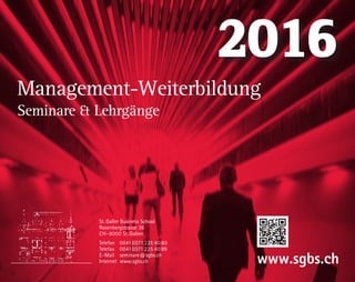Management-Weiterbildung
Seminare  Lehrgänge
2016
St. Galler Business School
Rosenbergstrasse 36
CH-9000 St.Gallen
Telefon	0041(0)71 225 40 80
Telefax	0041(0)71 225 40 89
E-Mail	seminare@sgbs.ch
Internet	www.sgbs.ch www.sgbs.ch
 