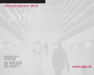 St.Galler Business School
Rosenbergstrasse 36
CH-9000 St.Gallen
Telefon	0041(0)71 225 40 80
Telefax	0041(0)71 225 40 89
E-Mail	seminare@sgbs.ch
Internet	www.sgbs.ch www.sgbs.ch
Jahresprogramm 2016
Management-Weiterbildung
Seminare & Lehrgänge2016
 
