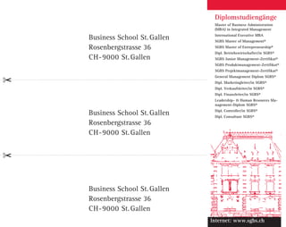 Business School St. Gallen
Rosenbergstrasse 36
CH-9000 St. Gallen
Business School St. Gallen
Rosenbergstrasse 36
CH-9000 St. Gallen
Business School St. Gallen
Rosenbergstrasse 36
CH-9000 St. Gallen
Internet: www.sgbs.ch
rehcielBlednaWmitnemeganaM
rehcielBemetsystnemeganaM
6
5
4
3
2
enietsnelieM
setreirgetnI
tnemeganaM1TBBGS–ffodiriwS
TBBGS–ffodiriwS
TBBGS–ffodiriwS
TBBGS–ffodiriwS
TBBGS–ffodiriwS
TBBGS–ffodiriwS
enietsnelieM
setreirgetnI
tnemeganaM
enietsnelieM
setreirgetnI
tnemeganaM
enietsnelieM
setreirgetnI
tnemeganaM
enietsnelieM
setreirgetnI
tnemeganaM
enietsnelieM
setreirgetnI
tnemeganaM
rehcielBtSnerutluKdnunerutkur
cielBrehtnemeganaMsehcsigetartSdnusevitamroN
rehcielBtnemeganaMsecruoseRnamuH
rehcielBscimanyDetaroproC
Internet: www.sgbs.ch
Diplomstudiengänge
Master of Business Administration
(MBA) in Integrated Management
International Executive MBA
SGBS Master of Management®
SGBS Master of Entrepreneurship®
Dipl. Betriebswirtschafter/in SGBS®
SGBS Junior Management-Zertifikat®
SGBS Produktmanagement-Zertifikat®
SGBS Projektmanagement-Zertifikat®
General Management Diplom SGBS®
Dipl. Marketingleiter/in SGBS®
Dipl. Verkaufsleiter/in SGBS®
Dipl. Finanzleiter/in SGBS®
Leadership-  Human Resources Ma-
nagement-Diplom SGBS®
Dipl. Controller/in SGBS®
Dipl. Consultant SGBS®
 