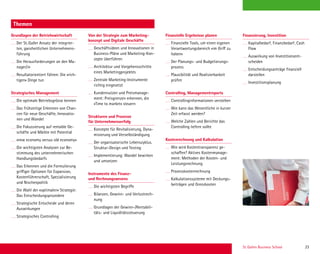 St. Gallen Business School 23
Themen
Grundlagen der Betriebswirtschaft
Der St.Galler Ansatz der integrier-
ten, ganzheitlichen Unternehmens-
führung
Die Herausforderungen an den Ma-
nager/in
Resultatorientiert führen: Die «rich-
tigen» Dinge tun
Strategisches Management
Die optimale Betriebsgrösse kennen
Das frühzeitige Erkennen von Chan-
cen für neue Geschäfte, Innovatio-
nen und Wandel
Die Fokussierung auf rentable Ge-
schäfte und Märkte mit Potential
«new economy versus old economy»
Die wichtigsten Analysen zur Be-
stimmung des unternehmerischen
Handlungsbedarfs
Das Erkennen und die Formulierung
griffiger Optionen für Expansion,
Kostenführerschaft, Spezialisierung
und Nischenpolitik
Die Wahl der «optimalen» Strategie:
Das Entscheidungsprozedere
Strategische Entscheide und deren
Auswirkungen
Strategisches Controlling
Von der Strategie zum Marketing-
konzept und Digitale Geschäfte
Geschäftsideen und Innovationen in
Business-Pläne und Marketing-Kon-
zepte überführen
Architektur und Vorgehensschritte
eines Marketingprojektes
Zentrale Marketing-Instrumente
richtig eingesetzt
Kundennutzen und Preismanage-
ment: Preisgrenzen erkennen, die
«Time to market» steuern
Strukturen und Prozesse
für Unternehmenserfolg
Konzepte für Revitalisierung, Dyna-
misierung und Verselbständigung
Der organisatorische Lebenszyklus.
Struktur-Design und Testing
Implementierung: Wandel bewirken
und umsetzen
Instrumente des Finanz-
und Rechnungswesens
Die wichtigsten Begriffe
Bilanzen, Gewinn- und Verlustrech-
nung
Grundlagen der Gewinn-/Rentabili-
täts- und Liquiditätssteuerung
Finanzielle Ergebnisse planen
Finanzielle Tools, um einen eigenen
Verantwortungsbereich «im Griff zu
haben»
Der Planungs- und Budgetierungs-
prozess
Plausibilität und Realisierbarkeit
prüfen
Controlling, Managementreports
Controllinginformationen verstehen
Wie kann das Wesentliche in kurzer
Zeit erfasst werden?
Welche Zahlen und Berichte das
Controlling liefern sollte
Kostenrechnung und Kalkulation
Wie wird Kostentransparenz ge-
schaffen? Aktives Kostenmanage-
ment: Methoden der Kosten- und
Leistungsrechnung
Prozesskostenrechnung
Kalkulationssysteme mit Deckungs-
beiträgen und Grenzkosten
Themen
Finanzierung, Investition
Kapitalbedarf, Finanzbedarf, Cash
Flow
Auswirkung von Investitionsent-
scheiden
Entscheidungsanträge ﬁnanziell
darstellen
Investitionsplanung
 