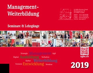 2019
Management-
Weiterbildung
Seminare  Lehrgänge
St. Gallen
Business School
WeiterbildungKultur
Management
Ausbildung
Entwicklung
Verhalten
Strategie
Struktur
Agil
Digital
Vernetzt
sgbs.ch
St. Gallen Business School
Rosenbergstrasse 36
CH-9000 St.Gallen
Telefon	+4171 225 40 80
Telefax	+4171 225 40 89
E-Mail	seminare@sgbs.ch
Internet	www.sgbs.ch
 