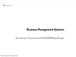 Starcher Group 
Structures, Processes and DECISIONS by Design 
© Starcher Group LLC For the sole use of client 
Business Management Systems 
 