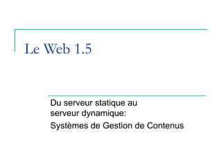 Le Web 1.5


   Du serveur statique au
   serveur dynamique:
   Systèmes de Gestion de Contenus
 