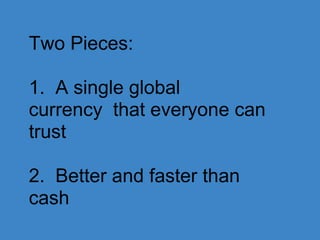 Two Pieces:
1. A single global
currency that everyone can
trust
2. Better and faster than
cash
 