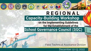R E G I O N A L
Capacity-Building Workshop
on the Implementing Guidelines
for the Establishment of the
School Governance Council (SGC)
Field Technical Assistance Division
December 12-13, 2022
 