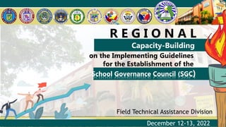 R E G I O N A L
Capacity-Building
Workshop
on the Implementing Guidelines
for the Establishment of the
School Governance Council (SGC)
Field Technical Assistance Division
December 12-13, 2022
 