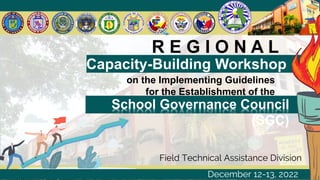 R E G I O N A L
Capacity-Building Workshop
on the Implementing Guidelines
for the Establishment of the
School Governance Council
(SGC)
Field Technical Assistance Division
December 12-13, 2022
 