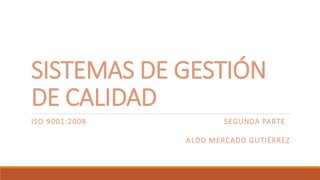 SISTEMAS DE GESTIÓN
DE CALIDAD
ISO 9001:2008 SEGUNDA PARTE
ALDO MERCADO GUTIÉRREZ
 