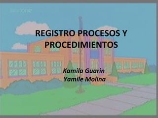 REGISTRO PROCESOS Y PROCEDIMIENTOS Kamila Guarin  Yamile Molina 