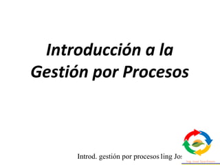 Introd. gestión por procesos ing Jose Szarfman1
Introducción a la
Gestión por Procesos
 