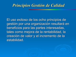El uso exitoso de los ocho principios de gestión por una organización resultará en beneficios para las partes interesadas, tales como mejora de la rentabilidad, la creación de valor y el incremento de la estabilidad. Principios Gestión de Calidad 