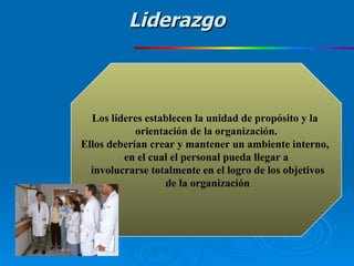 Los líderes establecen la unidad de propósito y la  orientación de la organización. Ellos deberían crear y mantener un ambiente interno,  en el cual el personal pueda llegar a involucrarse totalmente en el logro de los objetivos de la organización Liderazgo 