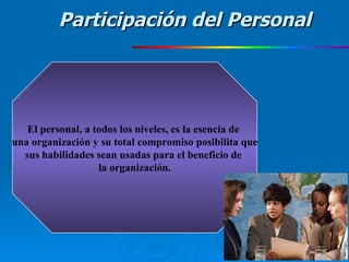 El personal, a todos los niveles, es la esencia de  una organización y su total compromiso posibilita que sus habilidades sean usadas para el beneficio de  la organización. Participación del Personal 